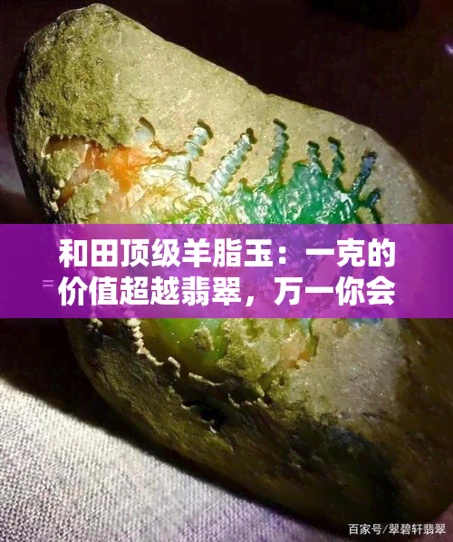 和田顶级羊脂玉：一克的价值超越翡翠，万一你会错过？