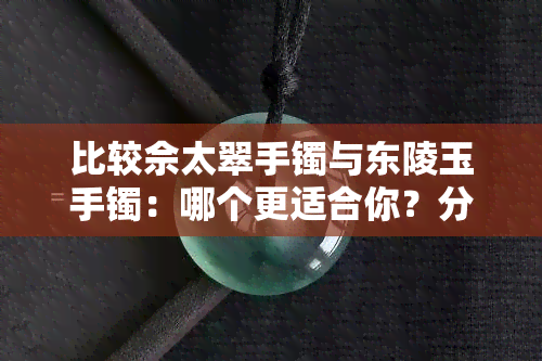 比较佘太翠手镯与东陵玉手镯：哪个更适合你？分析两者特点和优劣