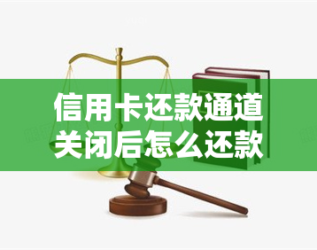 信用卡还款通道关闭后怎么还款：解决方法与注意事项