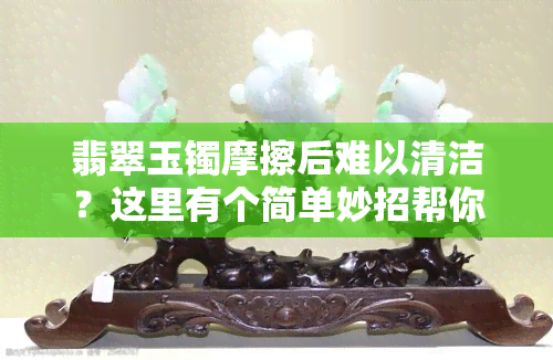 翡翠玉镯摩擦后难以清洁？这里有个简单妙招帮你解决！