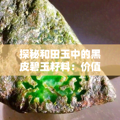 探秘和田玉中的黑皮碧玉籽料：价值与品质并存的秘密