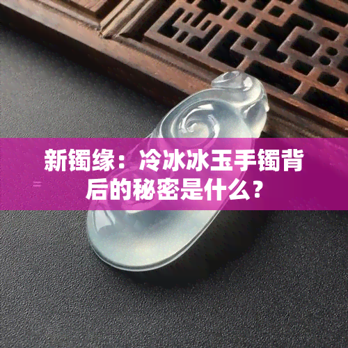 新镯缘：冷冰冰玉手镯背后的秘密是什么？