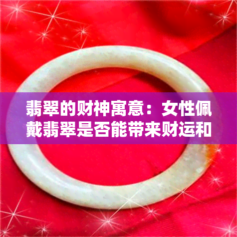 翡翠的财神寓意：女性佩戴翡翠是否能带来财运和好运？