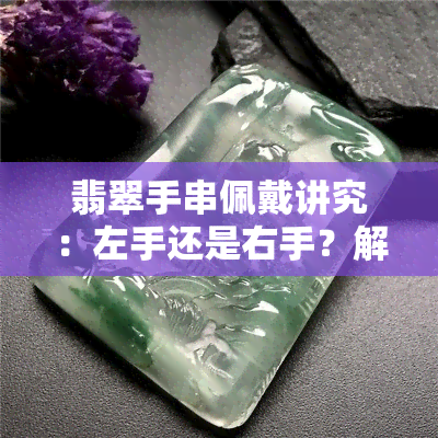 翡翠手串佩戴讲究：左手还是右手？解析不同手串的文化意义