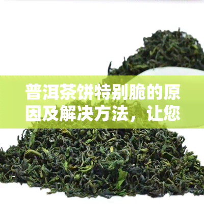 普洱茶饼特别脆的原因及解决方法，让您深入了解茶叶的制作工艺和品质