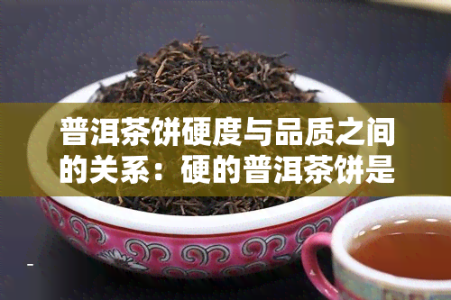 普洱茶饼硬度与品质之间的关系：硬的普洱茶饼是否意味着品质较差？