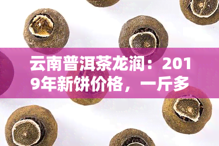 云南普洱茶龙润：2019年新饼价格，一斤多少钱？熟茶口感如何？