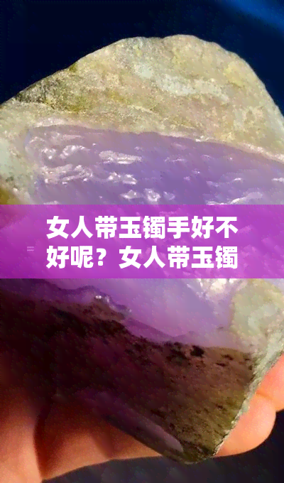 女人带玉镯手好不好呢？女人带玉镯子的好处和注意事项。