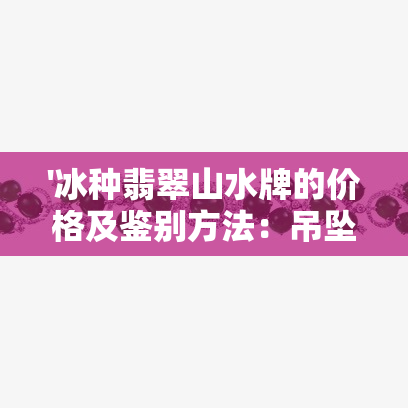 '冰种翡翠山水牌的价格及鉴别方法：吊坠真伪如何判断？'