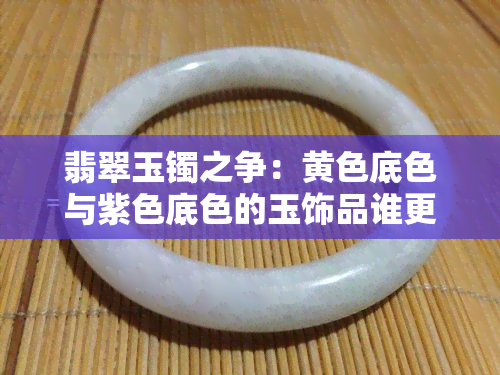 翡翠玉镯之争：黄色底色与紫色底色的玉饰品谁更胜一筹？