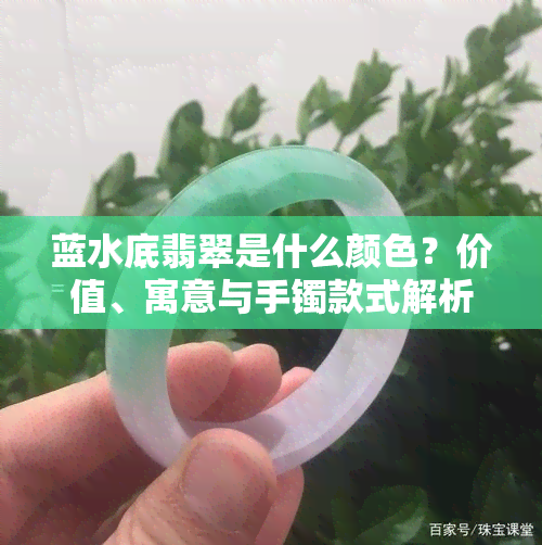 蓝水底翡翠是什么颜色？价值、寓意与手镯款式解析