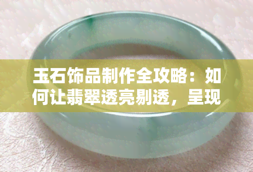 玉石饰品制作全攻略：如何让翡翠透亮剔透，呈现出晶莹感觉