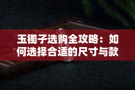 玉镯子选购全攻略：如何选择合适的尺寸与款式，避免购买后悔？