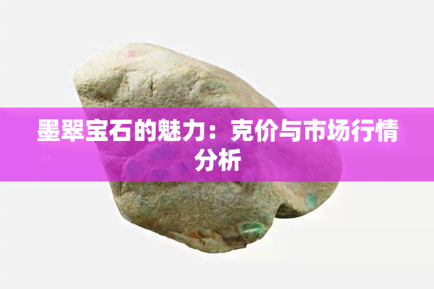 墨翠宝石的魅力：克价与市场行情分析