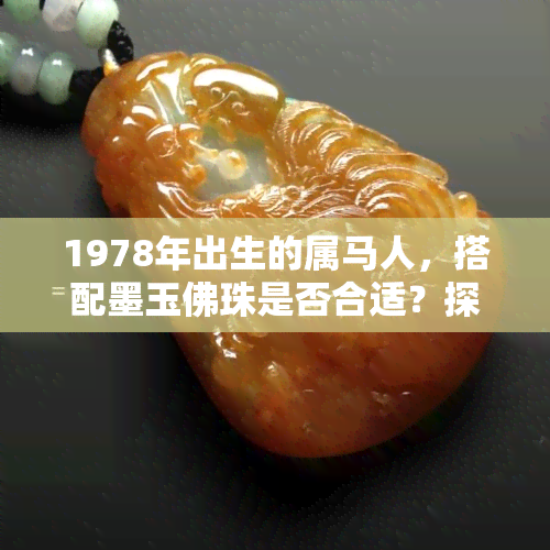 1978年出生的属马人，搭配墨玉佛珠是否合适？探讨佩戴墨玉佛珠的适宜性