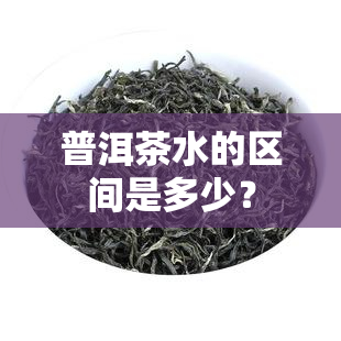 普洱茶水的区间是多少？