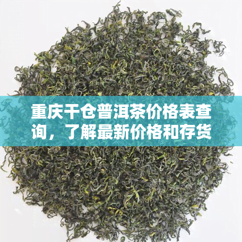 重庆干仓普洱茶价格表查询，了解最新价格和存货情况。