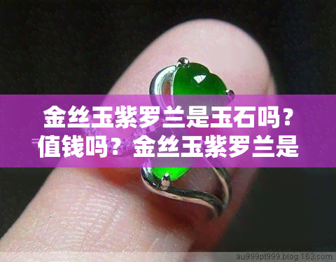 金丝玉紫罗兰是玉石吗？值钱吗？金丝玉紫罗兰是什么玉？值钱吗？