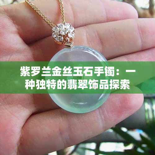 紫罗兰金丝玉石手镯：一种独特的翡翠饰品探索