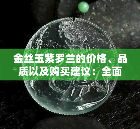 金丝玉紫罗兰的价格、品质以及购买建议：全面了解如何选购和评估