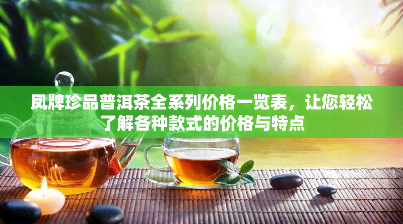 凤牌珍品普洱茶全系列价格一览表，让您轻松了解各种款式的价格与特点