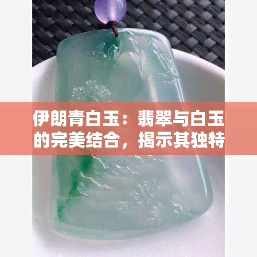 伊朗青白玉：翡翠与白玉的完美结合，揭示其独特的硬度与价值