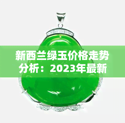 新西兰绿玉价格走势分析：2023年最新价格表及价值解析