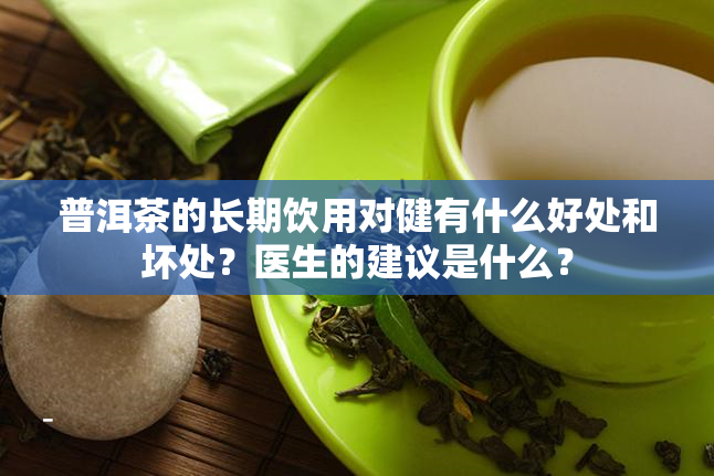 普洱茶的长期饮用对健有什么好处和坏处？医生的建议是什么？
