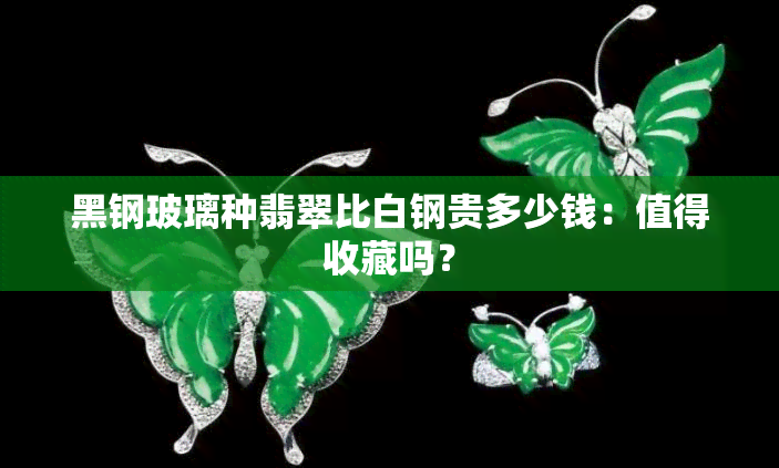 黑钢玻璃种翡翠比白钢贵多少钱：值得收藏吗？