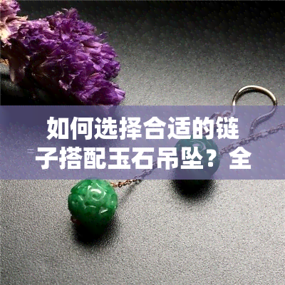 如何选择合适的链子搭配玉石吊坠？全面指南让你轻松打造完美搭配！