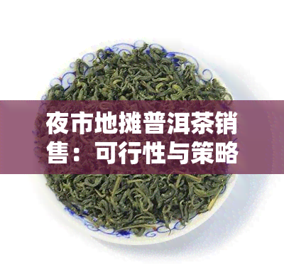 夜市地摊普洱茶销售：可行性与策略分析