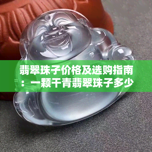 翡翠珠子价格及选购指南：一颗干青翡翠珠子多少钱？如何挑选优质翡翠珠子？