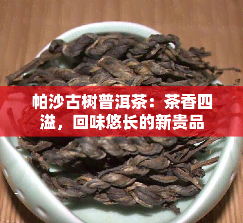 帕沙古树普洱茶：茶香四溢，回味悠长的新贵品