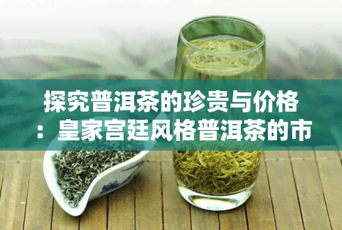 探究普洱茶的珍贵与价格：皇家宫廷风格普洱茶的市场行情分析