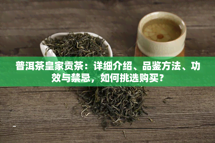 普洱茶皇家贡茶：详细介绍、品鉴方法、功效与禁忌，如何挑选购买？