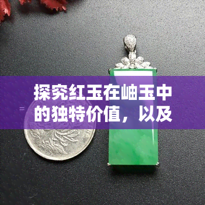 探究红玉在岫玉中的独特价值，以及与翡翠的关系