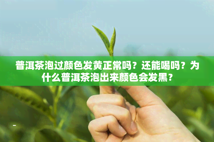 普洱茶泡过颜色发黄正常吗？还能喝吗？为什么普洱茶泡出来颜色会发黑？