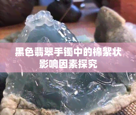 黑色翡翠手镯中的棉絮状影响因素探究