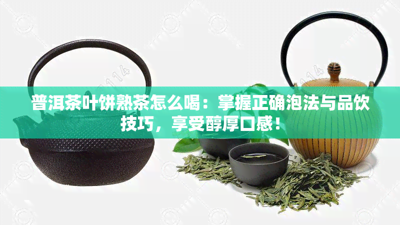 普洱茶叶饼熟茶怎么喝：掌握正确泡法与品饮技巧，享受醇厚口感！