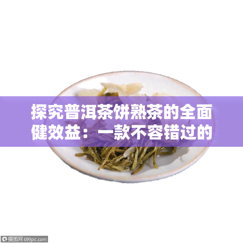 探究普洱茶饼熟茶的全面健效益：一款不容错过的养生饮品