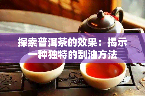 探索普洱茶的效果：揭示一种独特的刮油方法