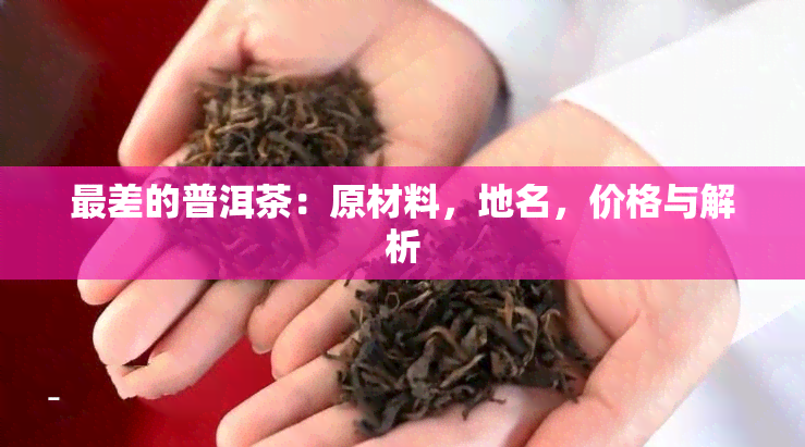 最差的普洱茶：原材料，地名，价格与解析