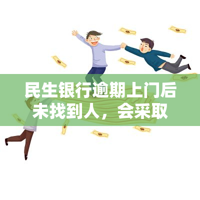 民生银行逾期上门后未找到人，会采取哪些措及再次来访的可能性？