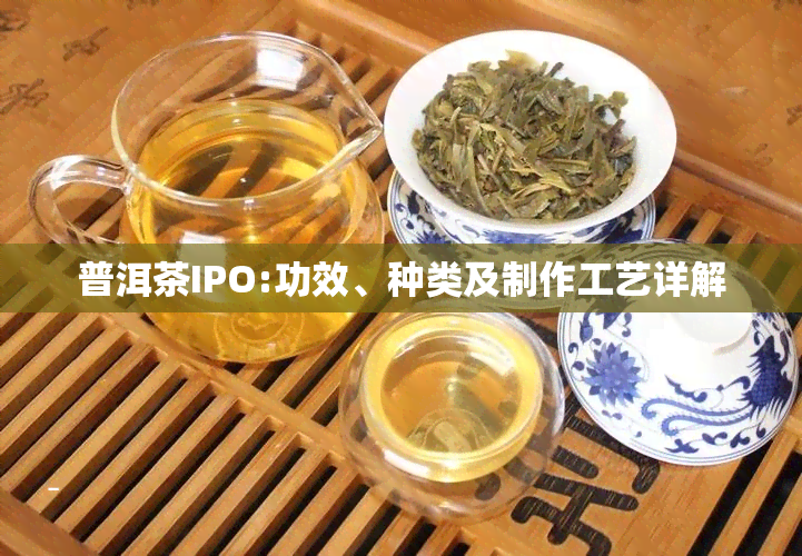 普洱茶IPO:功效、种类及制作工艺详解