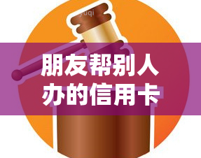 朋友帮别人办的信用卡逾期了怎么办