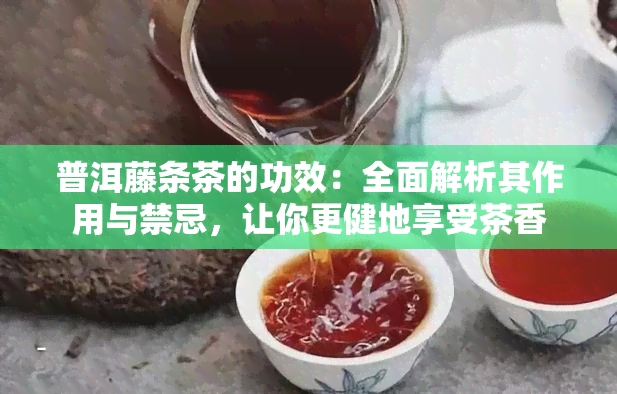 普洱藤条茶的功效：全面解析其作用与禁忌，让你更健地享受茶香