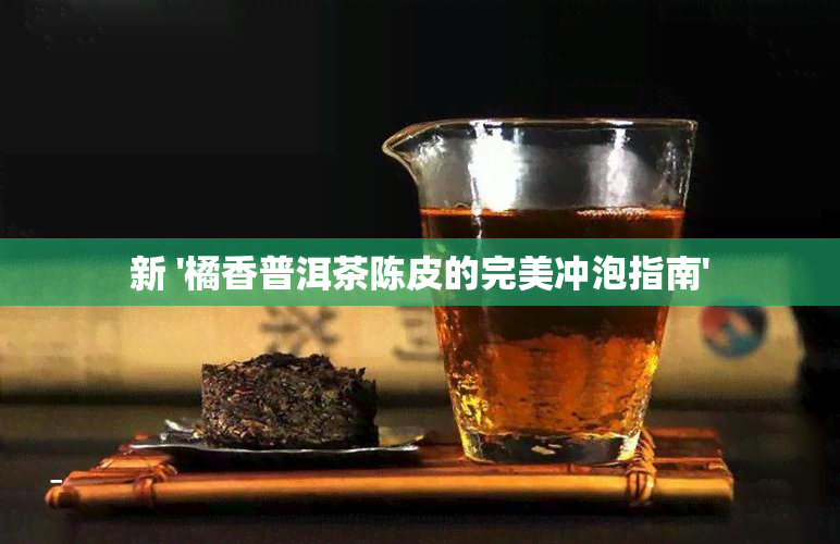 新 '橘香普洱茶陈皮的完美冲泡指南'