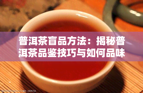 普洱茶盲品方法：揭秘普洱茶品鉴技巧与如何品味