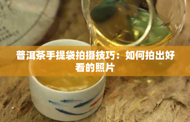 普洱茶手提袋拍摄技巧：如何拍出好看的照片