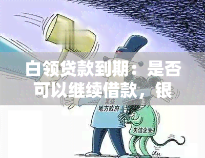 白领贷款到期：是否可以继续借款，银行政策解析